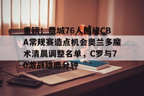 九游体育-重磅！费城76人围绕CBA常规赛造点机会奥兰多魔术清晨调整名单，C罗与70激战雄鹿分钟